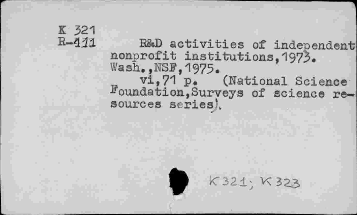 ﻿K 321
R-431
R&D activities of independent nonprofit institutions,1973. Wash.,NSF,1975«
v±t7"\ p. (National Science Foundation,Surveys of science resources series*.
k-32±; K 323